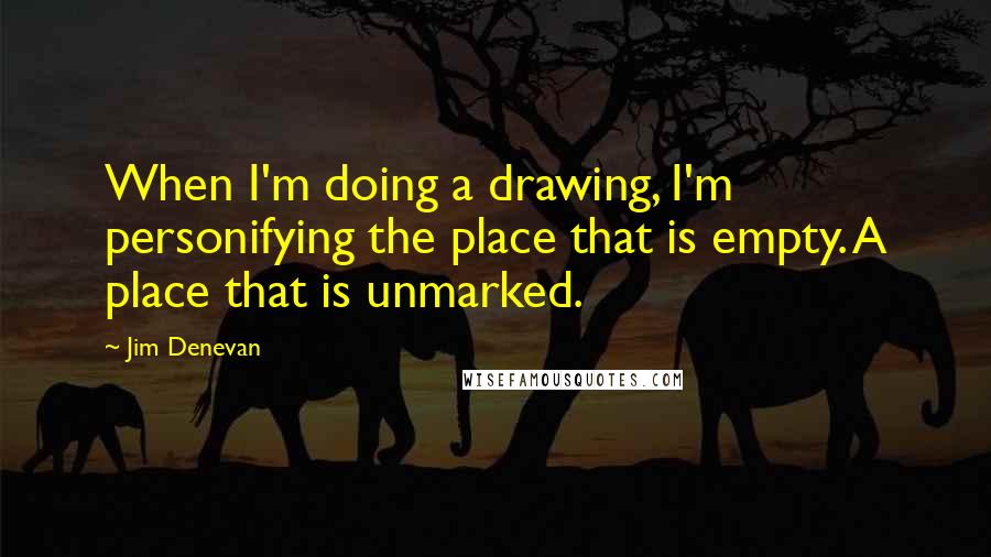 Jim Denevan Quotes: When I'm doing a drawing, I'm personifying the place that is empty. A place that is unmarked.