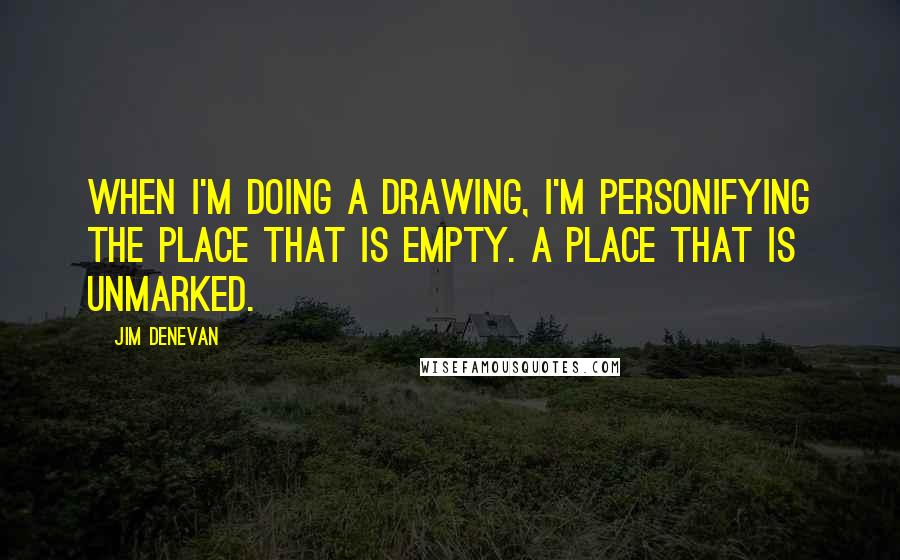 Jim Denevan Quotes: When I'm doing a drawing, I'm personifying the place that is empty. A place that is unmarked.