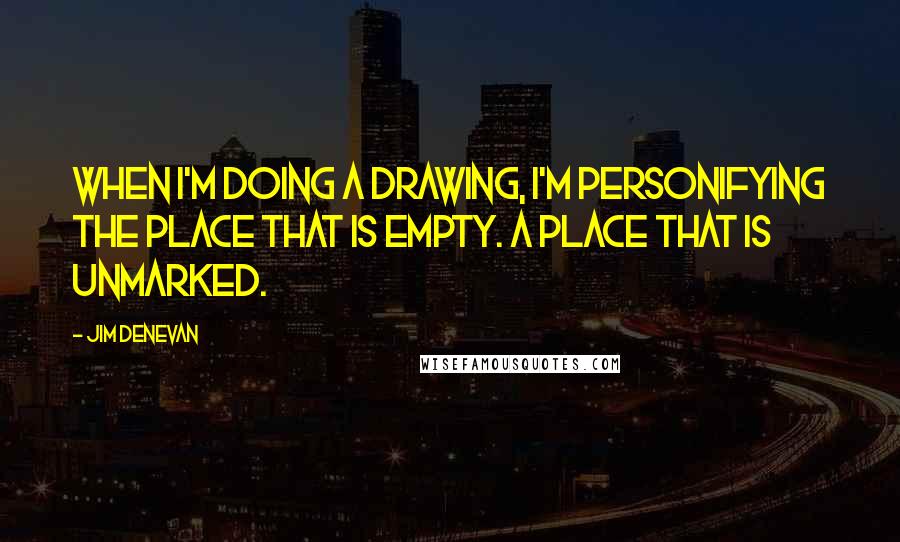 Jim Denevan Quotes: When I'm doing a drawing, I'm personifying the place that is empty. A place that is unmarked.