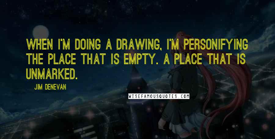 Jim Denevan Quotes: When I'm doing a drawing, I'm personifying the place that is empty. A place that is unmarked.