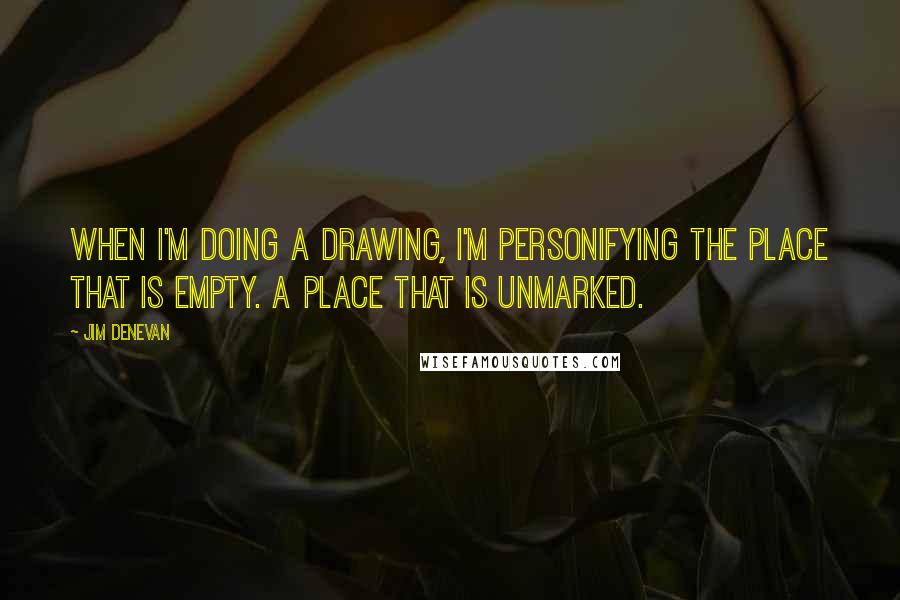 Jim Denevan Quotes: When I'm doing a drawing, I'm personifying the place that is empty. A place that is unmarked.