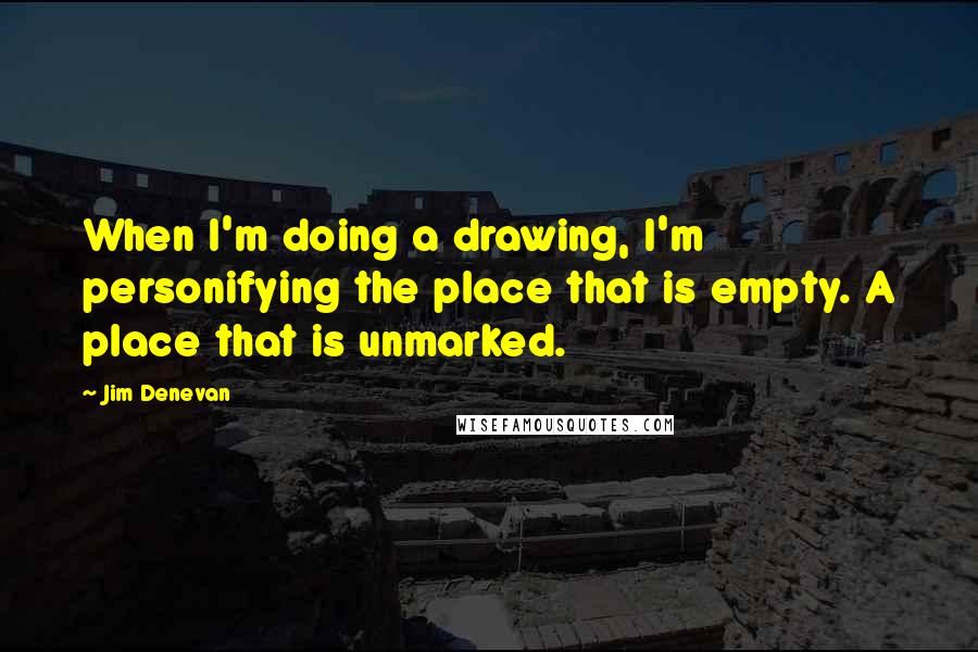 Jim Denevan Quotes: When I'm doing a drawing, I'm personifying the place that is empty. A place that is unmarked.