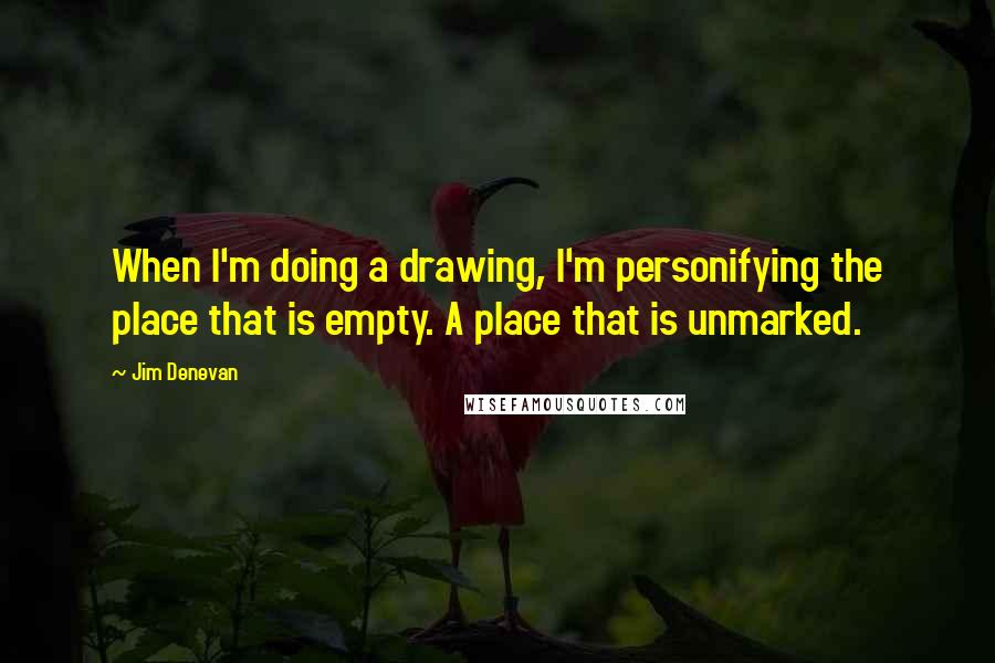 Jim Denevan Quotes: When I'm doing a drawing, I'm personifying the place that is empty. A place that is unmarked.