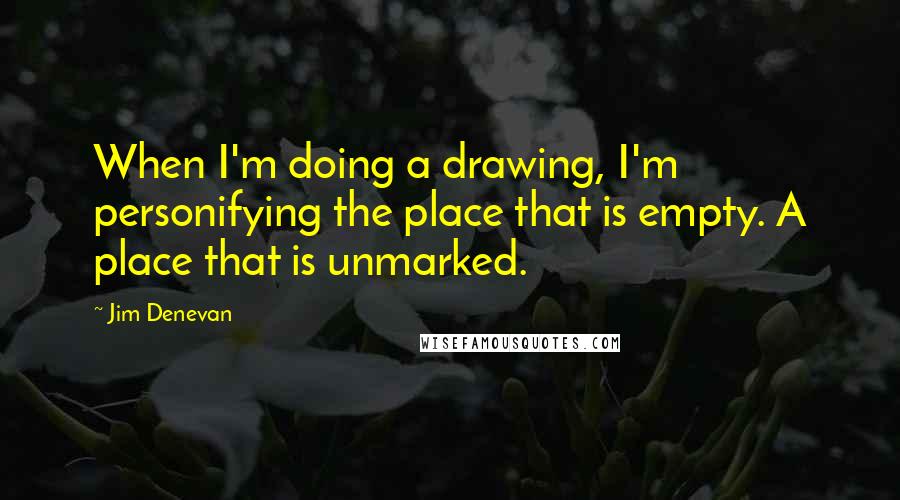 Jim Denevan Quotes: When I'm doing a drawing, I'm personifying the place that is empty. A place that is unmarked.