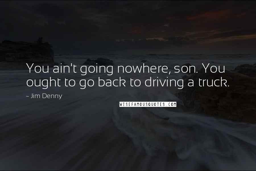 Jim Denny Quotes: You ain't going nowhere, son. You ought to go back to driving a truck.