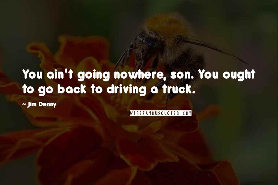 Jim Denny Quotes: You ain't going nowhere, son. You ought to go back to driving a truck.
