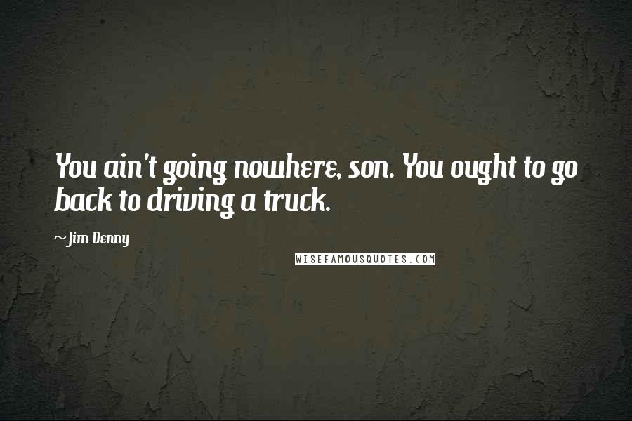 Jim Denny Quotes: You ain't going nowhere, son. You ought to go back to driving a truck.