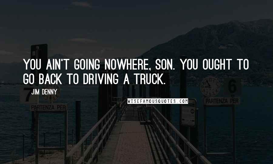 Jim Denny Quotes: You ain't going nowhere, son. You ought to go back to driving a truck.