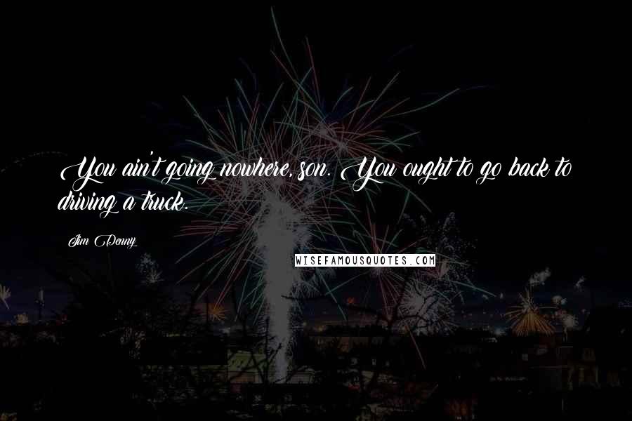 Jim Denny Quotes: You ain't going nowhere, son. You ought to go back to driving a truck.