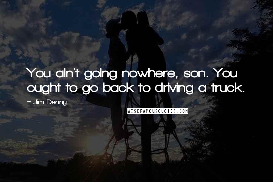 Jim Denny Quotes: You ain't going nowhere, son. You ought to go back to driving a truck.