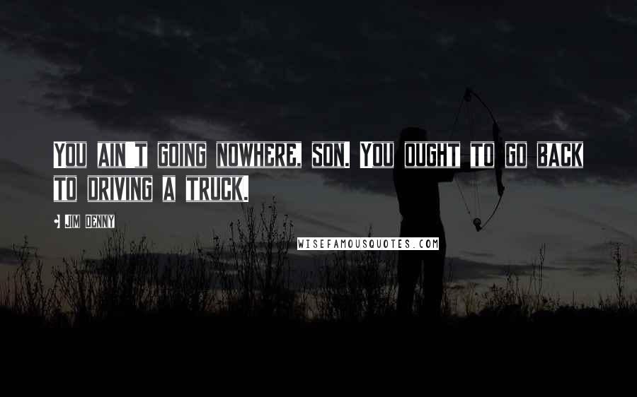 Jim Denny Quotes: You ain't going nowhere, son. You ought to go back to driving a truck.