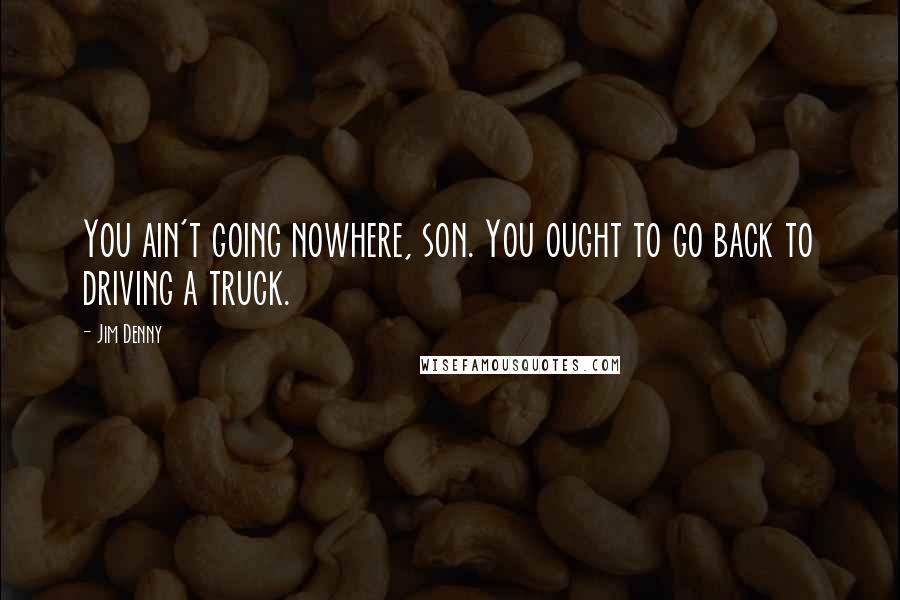 Jim Denny Quotes: You ain't going nowhere, son. You ought to go back to driving a truck.