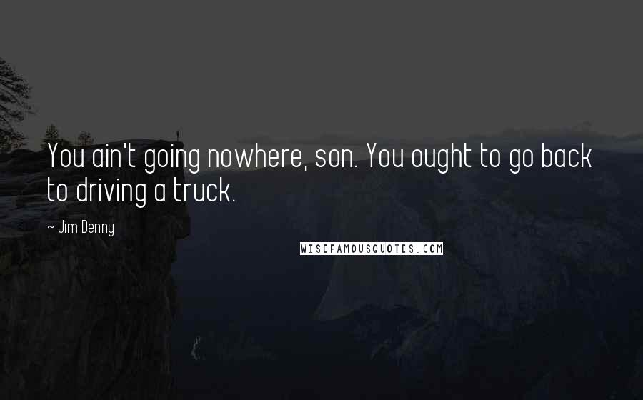 Jim Denny Quotes: You ain't going nowhere, son. You ought to go back to driving a truck.