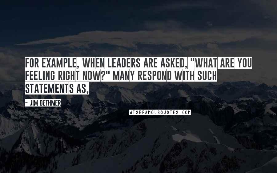 Jim Dethmer Quotes: For example, when leaders are asked, "What are you feeling right now?" many respond with such statements as,
