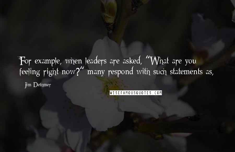 Jim Dethmer Quotes: For example, when leaders are asked, "What are you feeling right now?" many respond with such statements as,