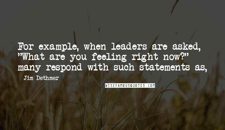 Jim Dethmer Quotes: For example, when leaders are asked, "What are you feeling right now?" many respond with such statements as,