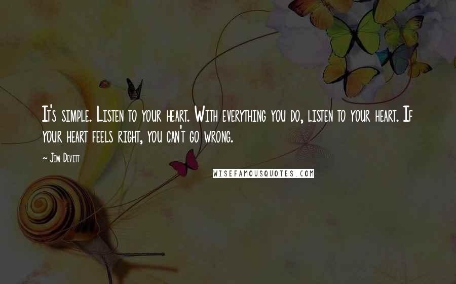 Jim Devitt Quotes: It's simple. Listen to your heart. With everything you do, listen to your heart. If your heart feels right, you can't go wrong.