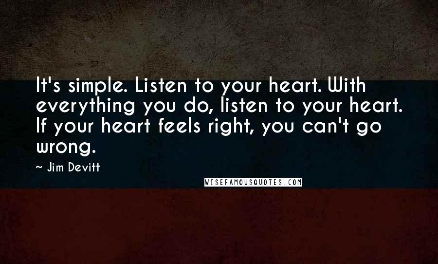 Jim Devitt Quotes: It's simple. Listen to your heart. With everything you do, listen to your heart. If your heart feels right, you can't go wrong.