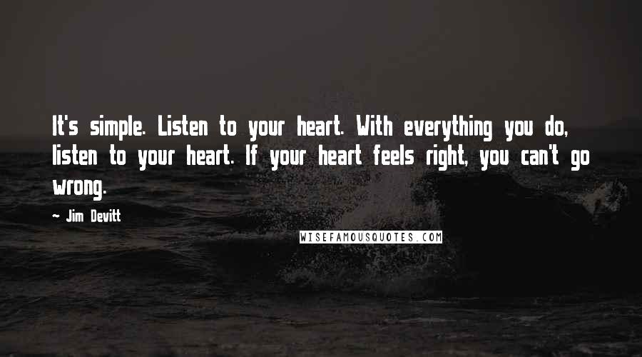 Jim Devitt Quotes: It's simple. Listen to your heart. With everything you do, listen to your heart. If your heart feels right, you can't go wrong.