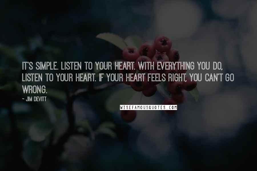 Jim Devitt Quotes: It's simple. Listen to your heart. With everything you do, listen to your heart. If your heart feels right, you can't go wrong.