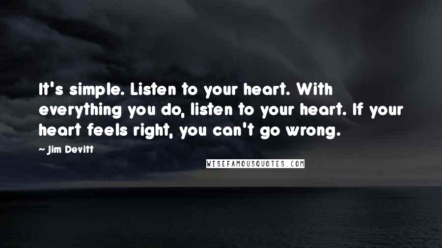 Jim Devitt Quotes: It's simple. Listen to your heart. With everything you do, listen to your heart. If your heart feels right, you can't go wrong.