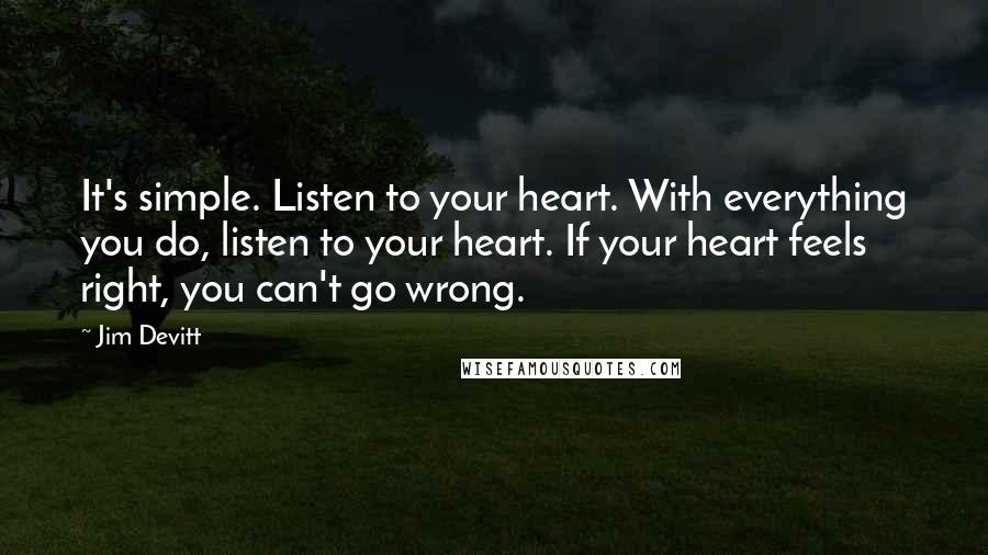 Jim Devitt Quotes: It's simple. Listen to your heart. With everything you do, listen to your heart. If your heart feels right, you can't go wrong.