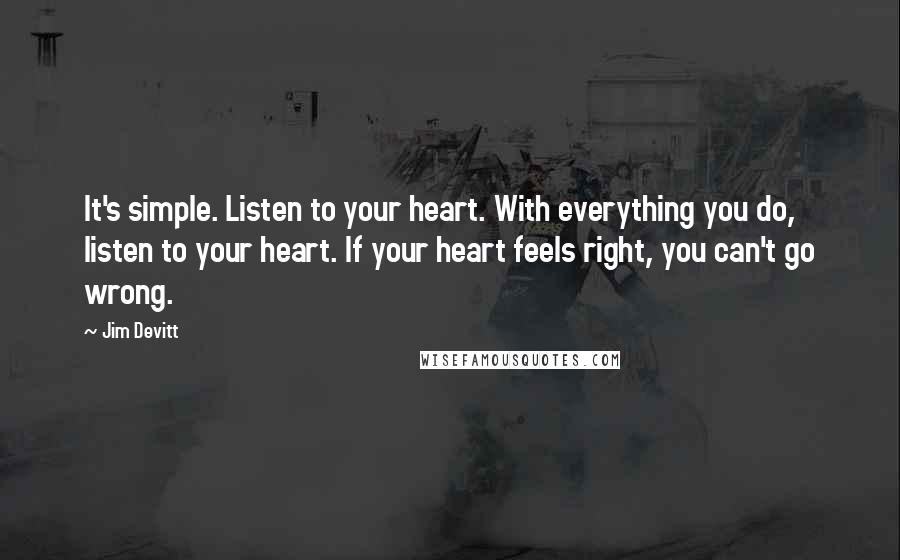 Jim Devitt Quotes: It's simple. Listen to your heart. With everything you do, listen to your heart. If your heart feels right, you can't go wrong.