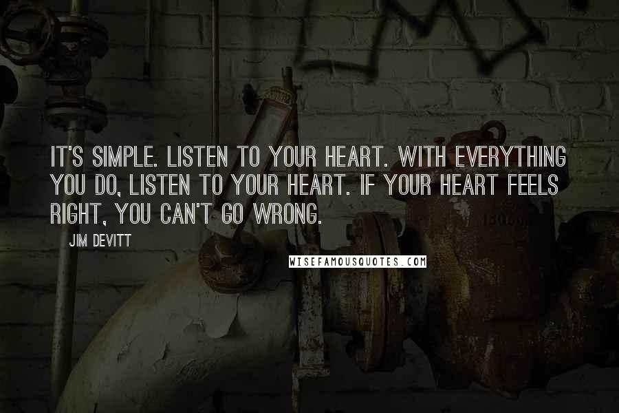 Jim Devitt Quotes: It's simple. Listen to your heart. With everything you do, listen to your heart. If your heart feels right, you can't go wrong.