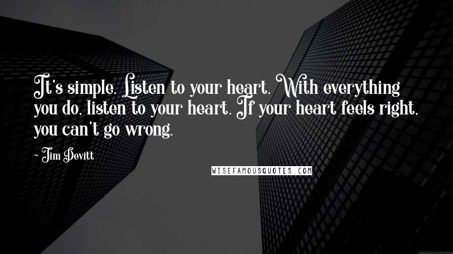 Jim Devitt Quotes: It's simple. Listen to your heart. With everything you do, listen to your heart. If your heart feels right, you can't go wrong.