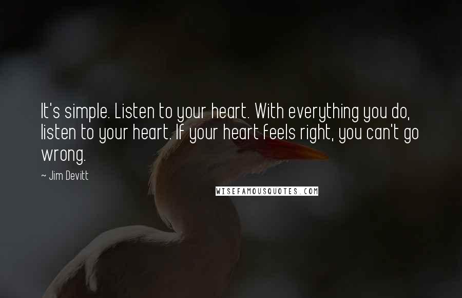Jim Devitt Quotes: It's simple. Listen to your heart. With everything you do, listen to your heart. If your heart feels right, you can't go wrong.