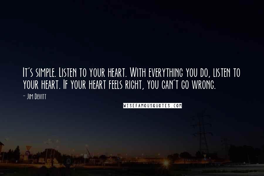 Jim Devitt Quotes: It's simple. Listen to your heart. With everything you do, listen to your heart. If your heart feels right, you can't go wrong.