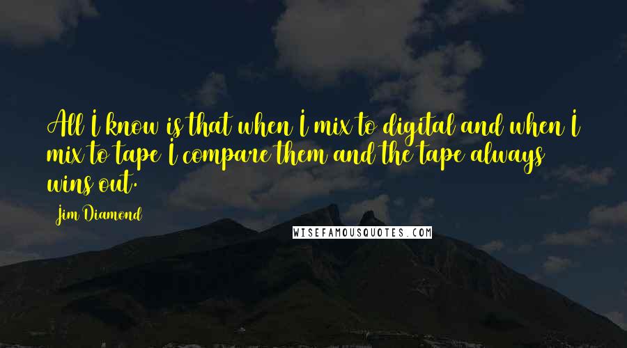 Jim Diamond Quotes: All I know is that when I mix to digital and when I mix to tape I compare them and the tape always wins out.