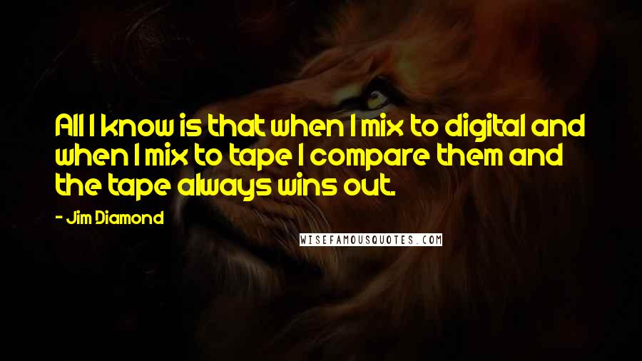 Jim Diamond Quotes: All I know is that when I mix to digital and when I mix to tape I compare them and the tape always wins out.