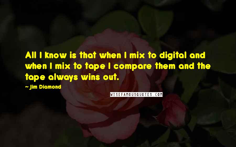 Jim Diamond Quotes: All I know is that when I mix to digital and when I mix to tape I compare them and the tape always wins out.