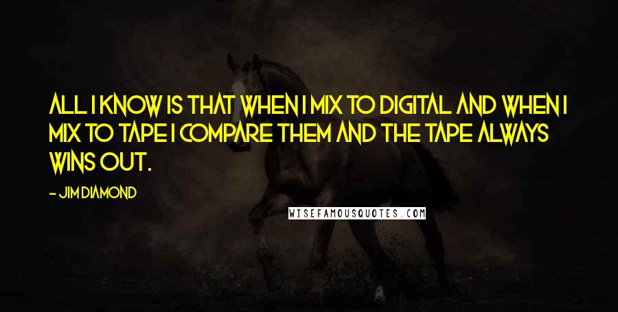 Jim Diamond Quotes: All I know is that when I mix to digital and when I mix to tape I compare them and the tape always wins out.