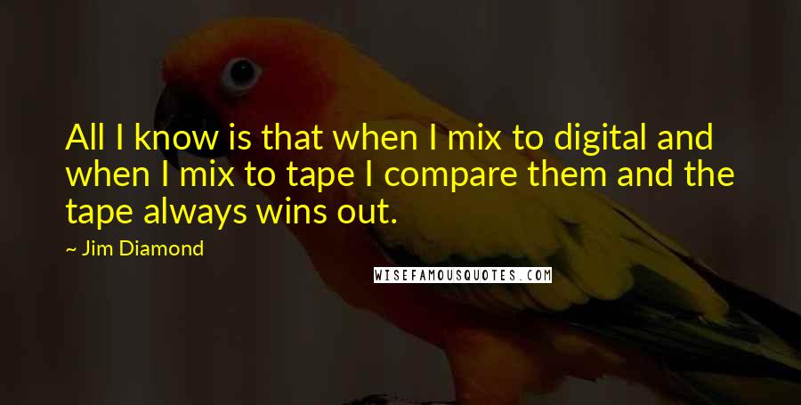 Jim Diamond Quotes: All I know is that when I mix to digital and when I mix to tape I compare them and the tape always wins out.