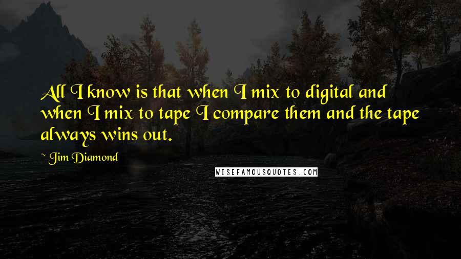 Jim Diamond Quotes: All I know is that when I mix to digital and when I mix to tape I compare them and the tape always wins out.