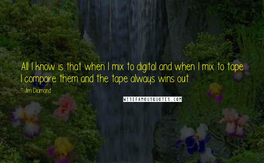 Jim Diamond Quotes: All I know is that when I mix to digital and when I mix to tape I compare them and the tape always wins out.