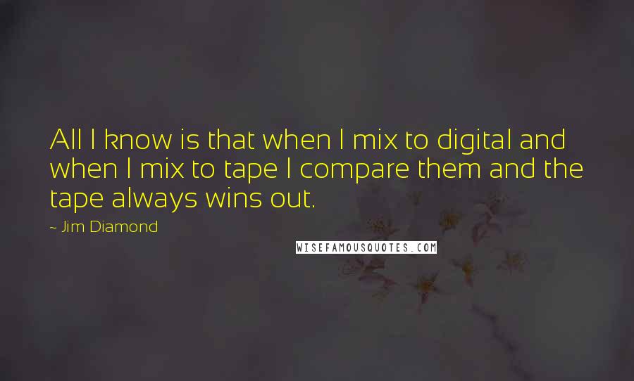 Jim Diamond Quotes: All I know is that when I mix to digital and when I mix to tape I compare them and the tape always wins out.