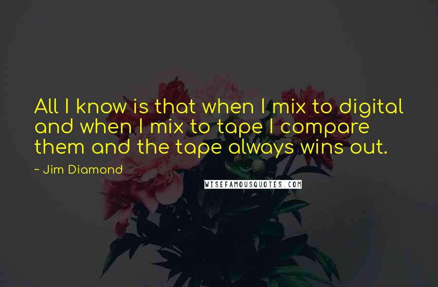 Jim Diamond Quotes: All I know is that when I mix to digital and when I mix to tape I compare them and the tape always wins out.