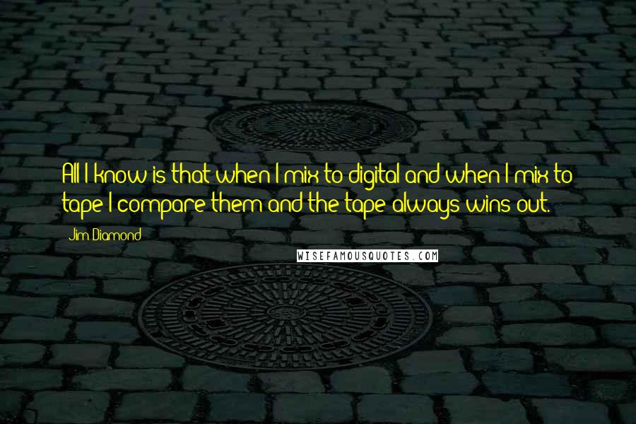 Jim Diamond Quotes: All I know is that when I mix to digital and when I mix to tape I compare them and the tape always wins out.