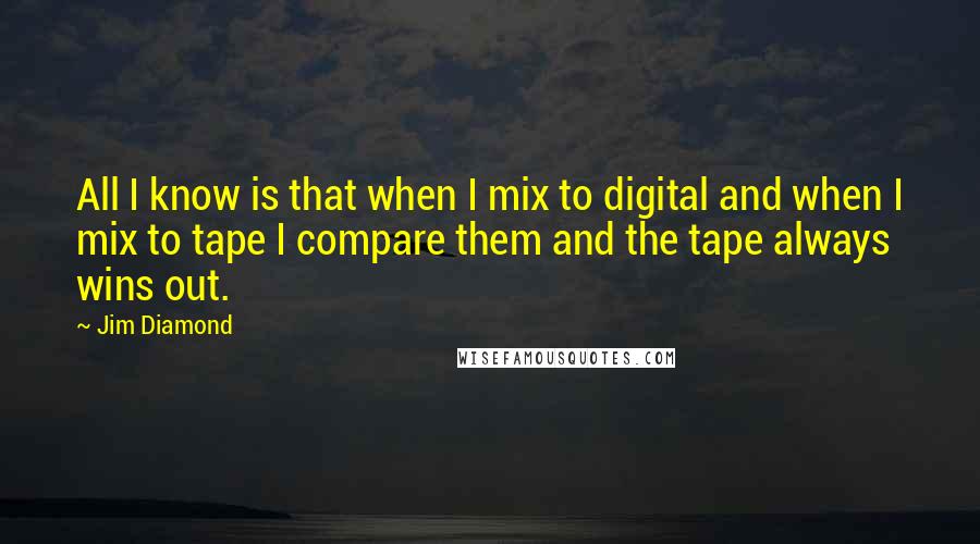Jim Diamond Quotes: All I know is that when I mix to digital and when I mix to tape I compare them and the tape always wins out.