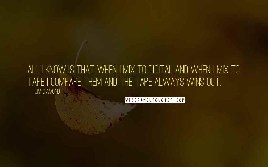 Jim Diamond Quotes: All I know is that when I mix to digital and when I mix to tape I compare them and the tape always wins out.