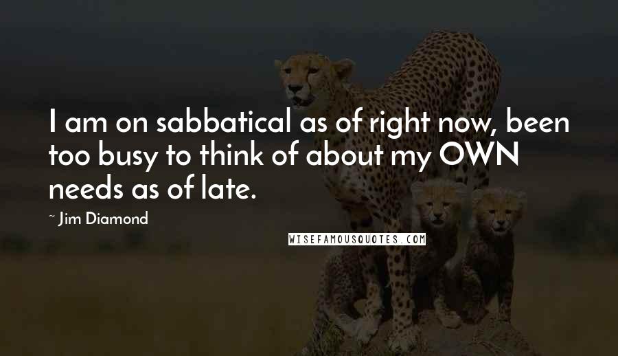 Jim Diamond Quotes: I am on sabbatical as of right now, been too busy to think of about my OWN needs as of late.