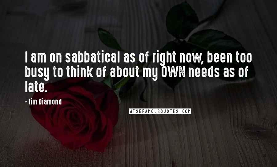 Jim Diamond Quotes: I am on sabbatical as of right now, been too busy to think of about my OWN needs as of late.
