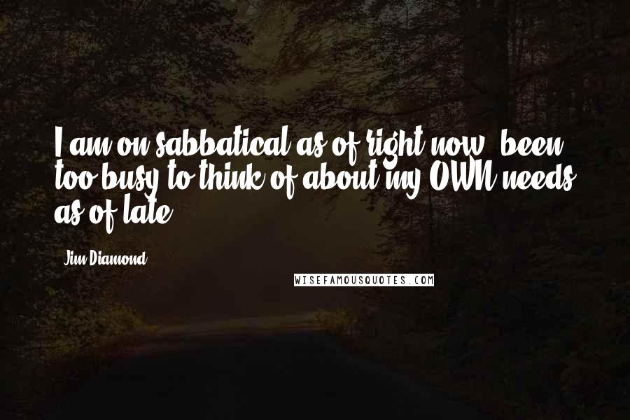 Jim Diamond Quotes: I am on sabbatical as of right now, been too busy to think of about my OWN needs as of late.