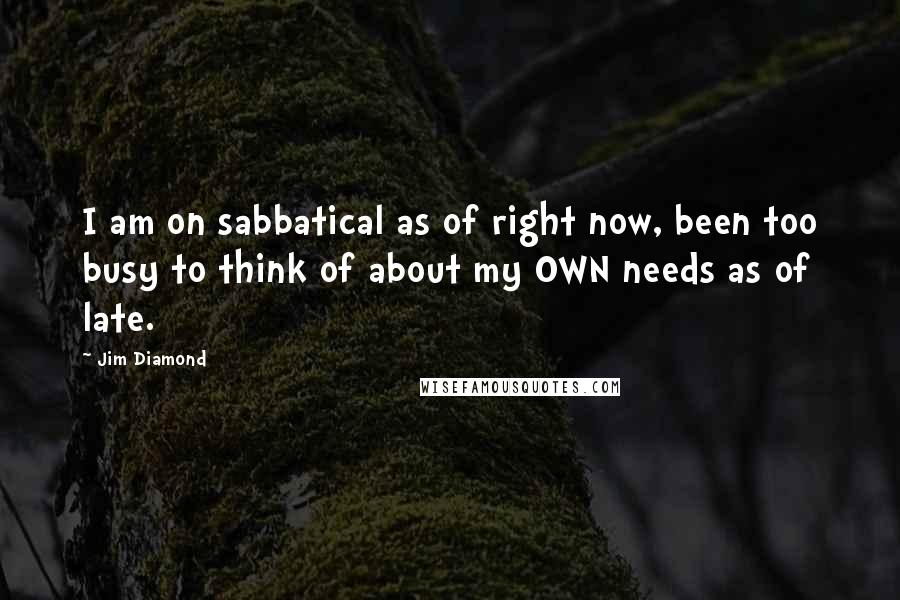Jim Diamond Quotes: I am on sabbatical as of right now, been too busy to think of about my OWN needs as of late.