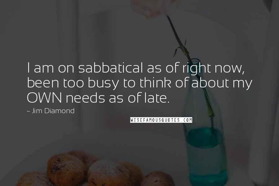 Jim Diamond Quotes: I am on sabbatical as of right now, been too busy to think of about my OWN needs as of late.
