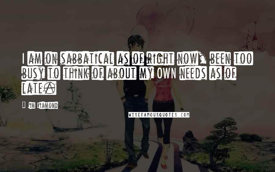 Jim Diamond Quotes: I am on sabbatical as of right now, been too busy to think of about my OWN needs as of late.