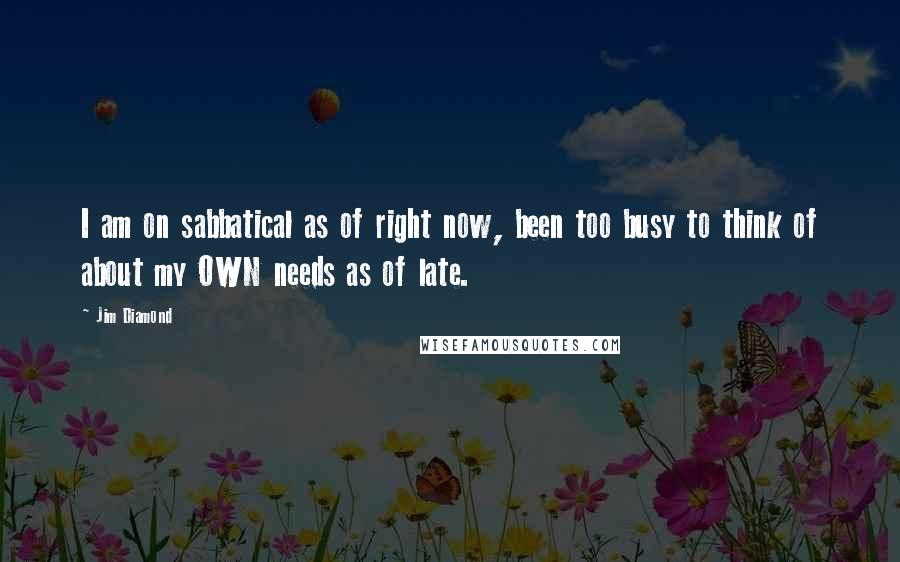 Jim Diamond Quotes: I am on sabbatical as of right now, been too busy to think of about my OWN needs as of late.